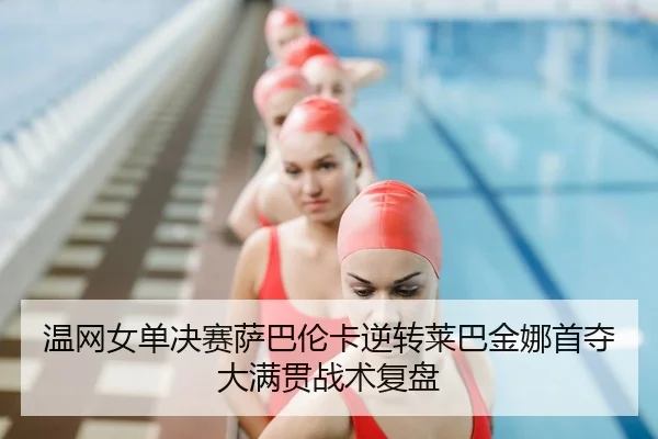 温网女单决赛萨巴伦卡逆转莱巴金娜首夺大满贯战术复盘