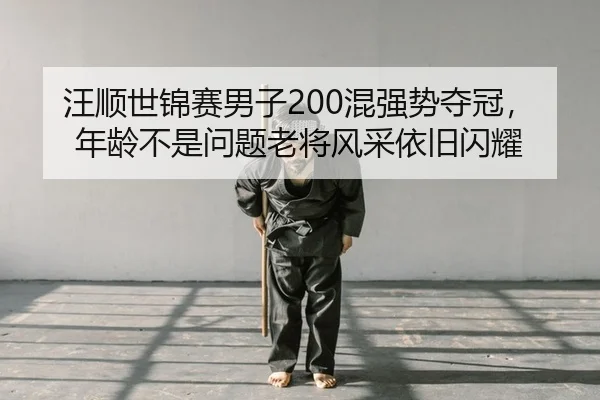 汪顺世锦赛男子200混强势夺冠，年龄不是问题老将风采依旧闪耀